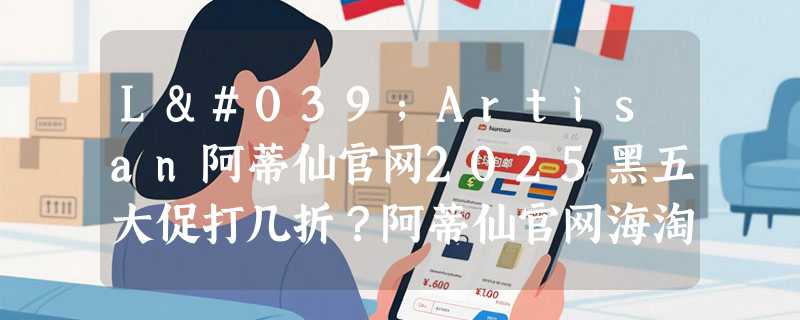L'Artisan阿蒂仙官网2025黑五大促打几折？阿蒂仙官网海淘攻略