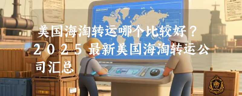 美国海淘转运哪个比较好？2025最新美国海淘转运公司汇总