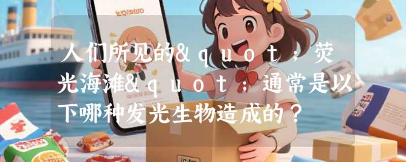 人们所见的"荧光海滩"通常是以下哪种发光生物造成的？