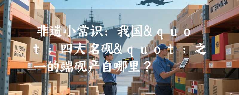 非遗小常识：我国"四大名砚"之一的端砚产自哪里？