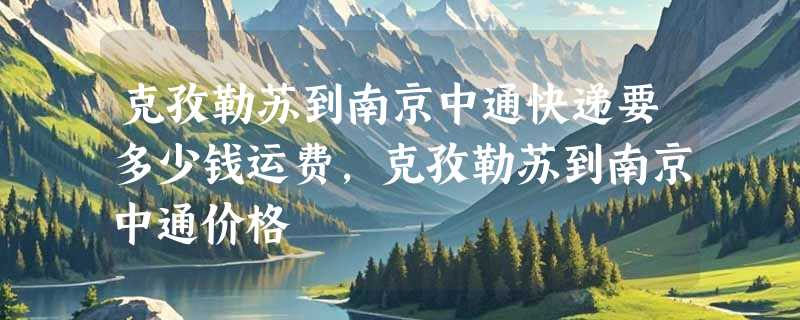 克孜勒苏到南京中通快递要多少钱运费，克孜勒苏到南京中通价格