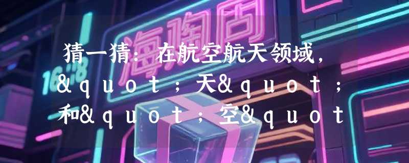 猜一猜：在航空航天领域，"天"和"空"的活动范围哪个更高？