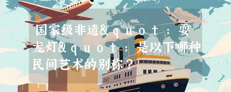 国家级非遗"耍龙灯"是以下哪种民间艺术的别称？