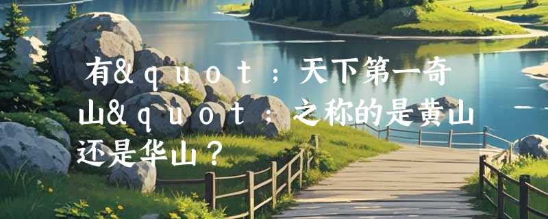 有"天下第一奇山"之称的是黄山还是华山？