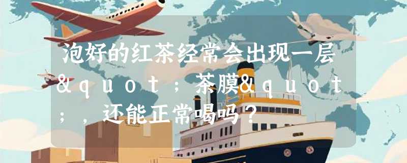 泡好的红茶经常会出现一层"茶膜",还能正常喝吗？