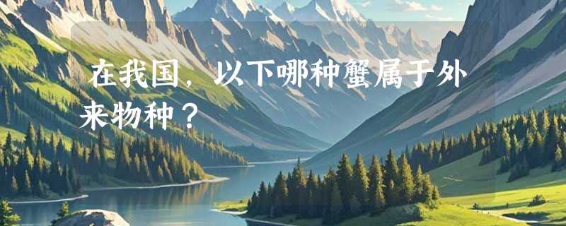 在我国，以下哪种蟹属于外来物种？