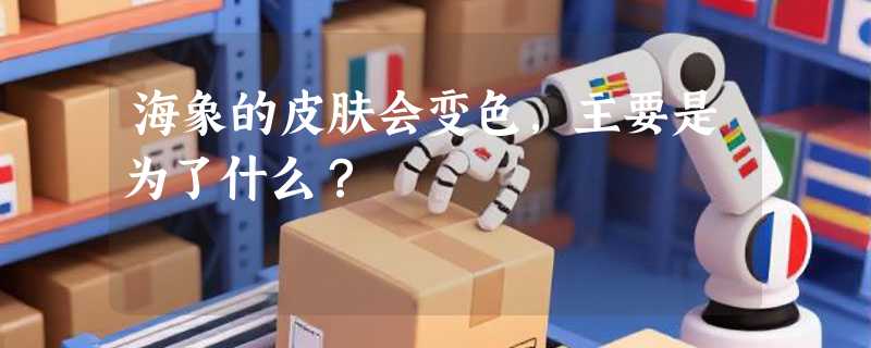 海象的皮肤会变色，主要是为了什么？