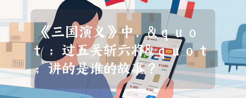 《三国演义》中，"过五关斩六将"讲的是谁的故事？