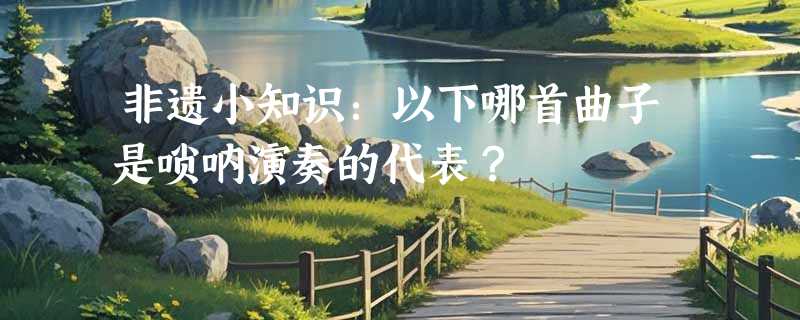 非遗小知识：以下哪首曲子是唢呐演奏的代表？