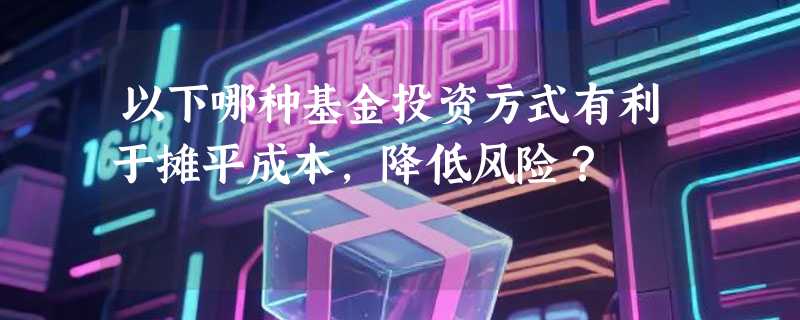 以下哪种基金投资方式有利于摊平成本，降低风险？