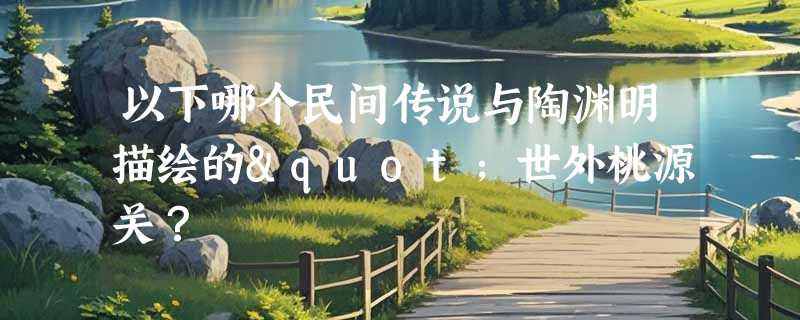 以下哪个民间传说与陶渊明描绘的"世外桃源关？