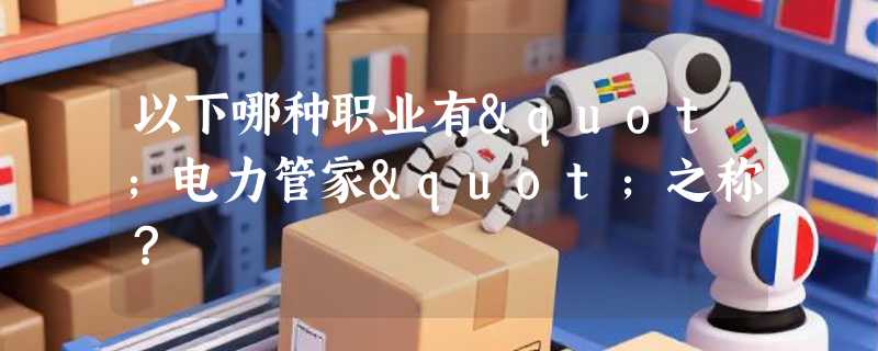 以下哪种职业有"电力管家"之称？
