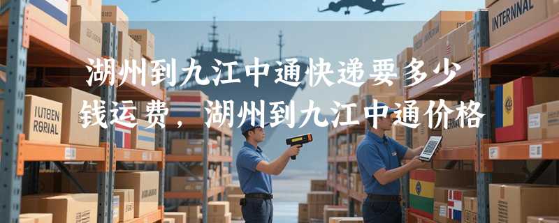 湖州到九江中通快递要多少钱运费，湖州到九江中通价格
