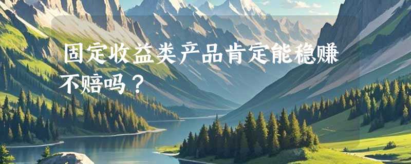 固定收益类产品肯定能稳赚不赔吗？