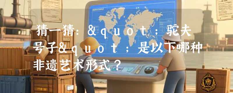 猜一猜："驼夫号子"是以下哪种非遗艺术形式？