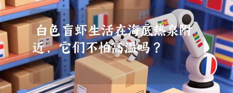 白色盲虾生活在海底热泉附近，它们不怕高温吗？