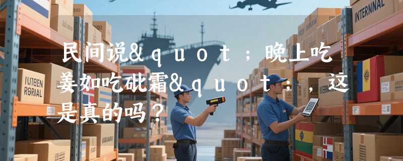 民间说"晚上吃姜如吃砒霜"，这是真的吗？