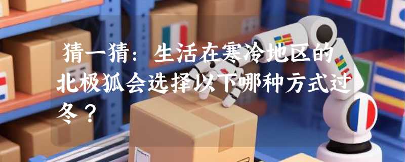 猜一猜：生活在寒冷地区的北极狐会选择以下哪种方式过冬？
