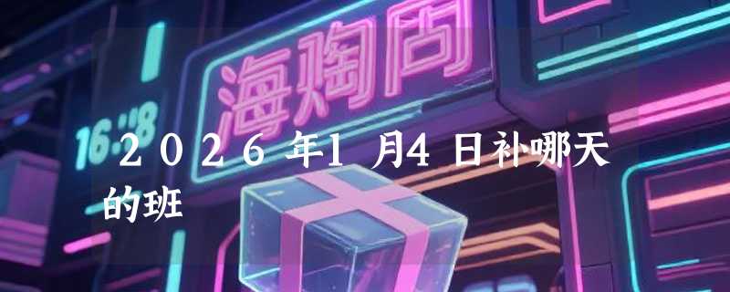 2026年1月4日补哪天的班