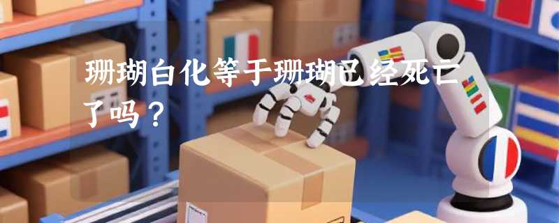 珊瑚白化等于珊瑚已经死亡了吗？