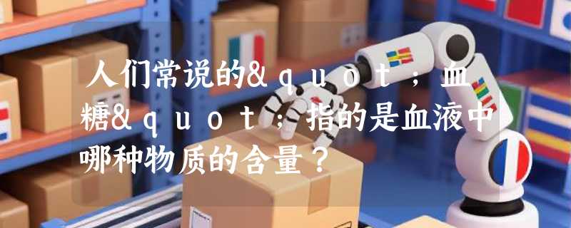 人们常说的"血糖"指的是血液中哪种物质的含量？