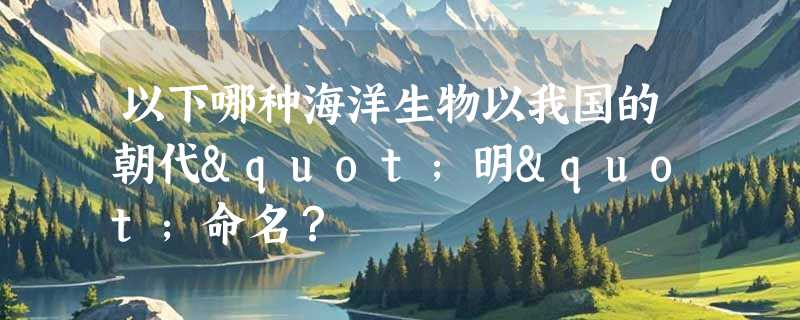 以下哪种海洋生物以我国的朝代"明"命名？