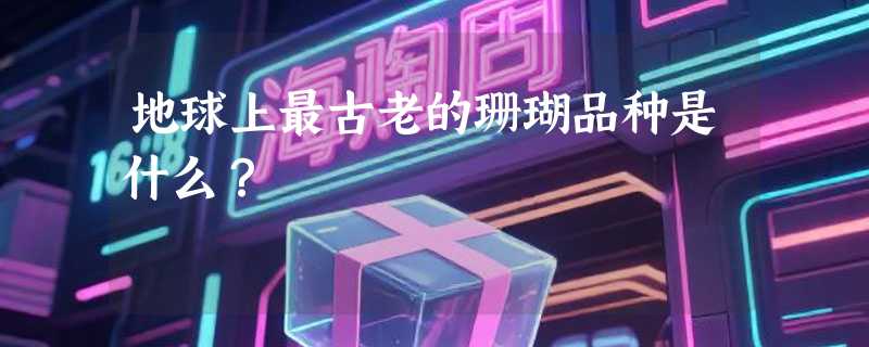 地球上最古老的珊瑚品种是什么？