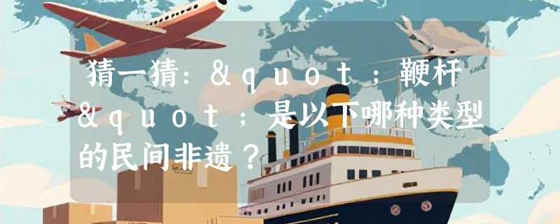 猜一猜："鞭杆"是以下哪种类型的民间非遗？