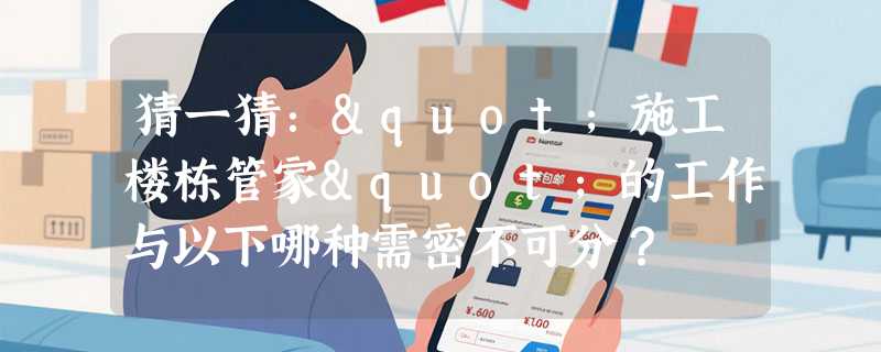 猜一猜："施工楼栋管家"的工作与以下哪种需密不可分？