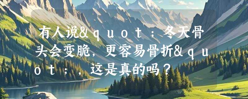 有人说"冬天骨头会变脆，更容易骨折"，这是真的吗？