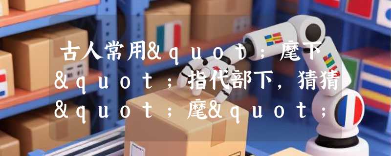 古人常用"麾下"指代部下，猜猜"麾"的本义是什么？
