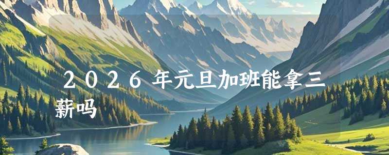 2026年元旦加班能拿三薪吗