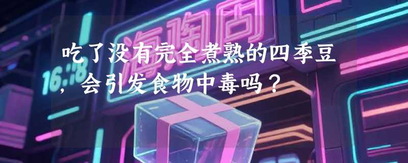 吃了没有完全煮熟的四季豆，会引发食物中毒吗？