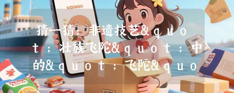 猜一猜：非遗技艺"壮族飞陀"中的"飞陀"是哪种物品的前身？