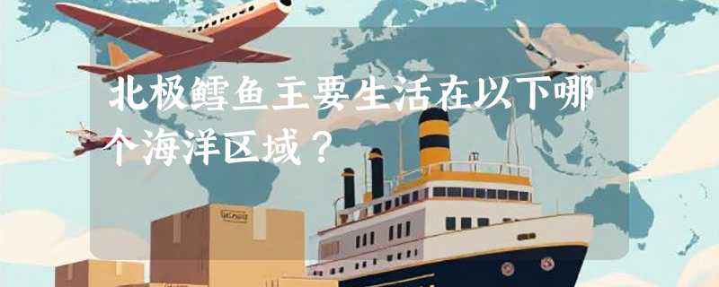 北极鳕鱼主要生活在以下哪个海洋区域？