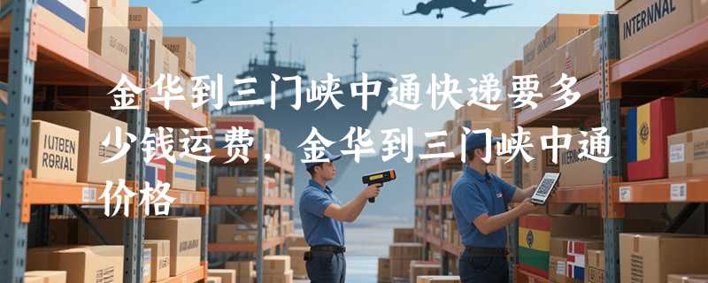 金华到三门峡中通快递要多少钱运费，金华到三门峡中通价格