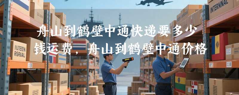 舟山到鹤壁中通快递要多少钱运费，舟山到鹤壁中通价格