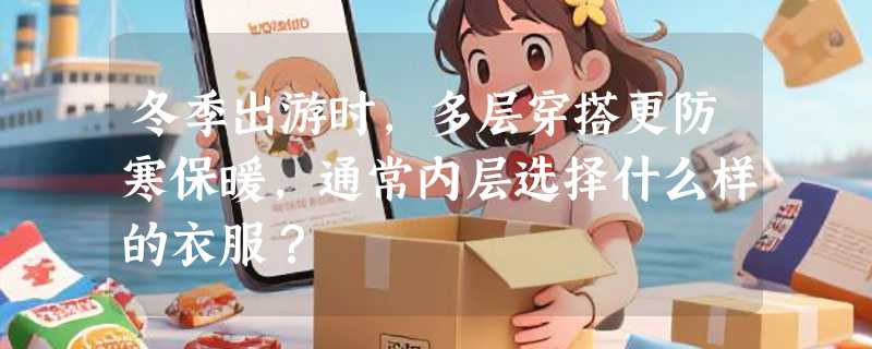 冬季出游时，多层穿搭更防寒保暖，通常内层选择什么样的衣服？