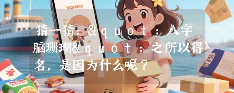 猜一猜："八字脑珊瑚"之所以得名，是因为什么呢？