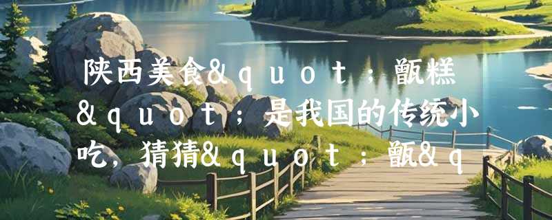 陕西美食"甑糕"是我国的传统小吃，猜猜"甑"指的是什么？