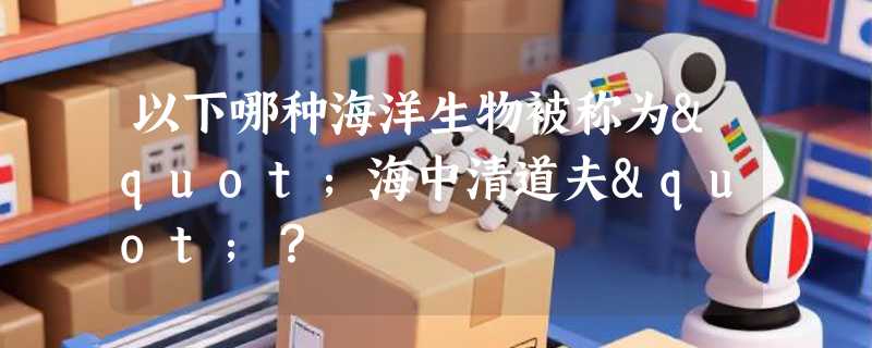 以下哪种海洋生物被称为"海中清道夫"？
