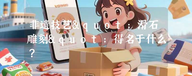 非遗技艺"滑石雕刻"得名于什么？