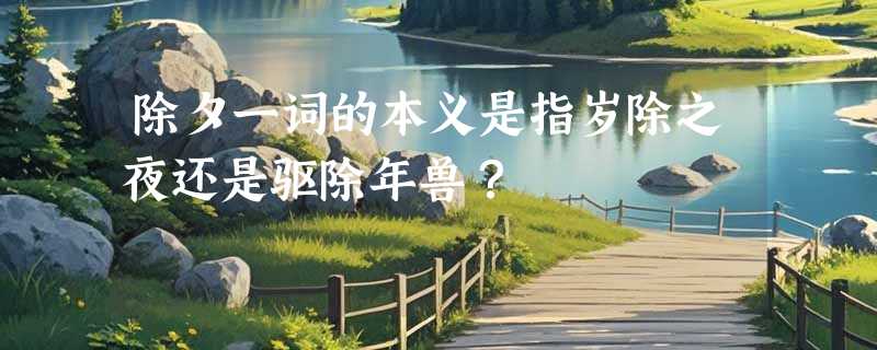 除夕一词的本义是指岁除之夜还是驱除年兽？
