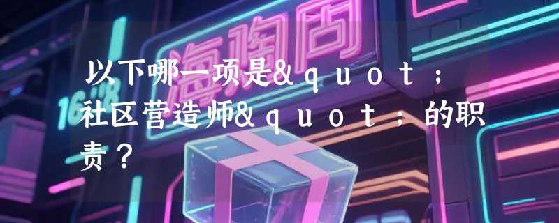 以下哪一项是"社区营造师"的职责？