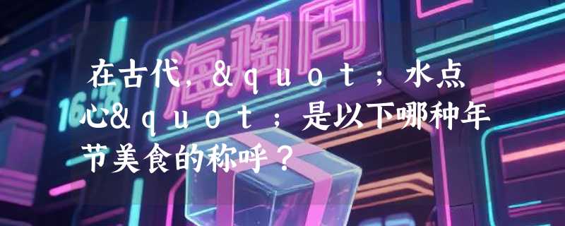 在古代，"水点心"是以下哪种年节美食的称呼？
