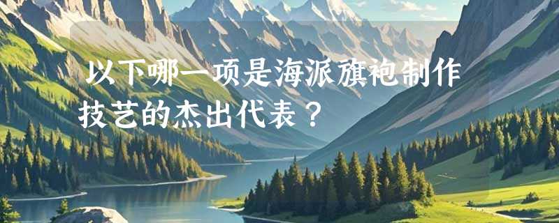 以下哪一项是海派旗袍制作技艺的杰出代表？