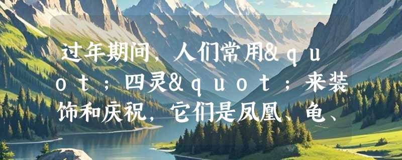 过年期间，人们常用"四灵"来装饰和庆祝，它们是凤凰、龟、龙和什么？