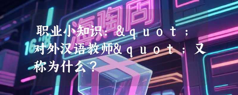 职业小知识："对外汉语教师"又称为什么？
