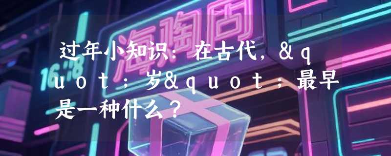 过年小知识：在古代，"岁"最早是一种什么？