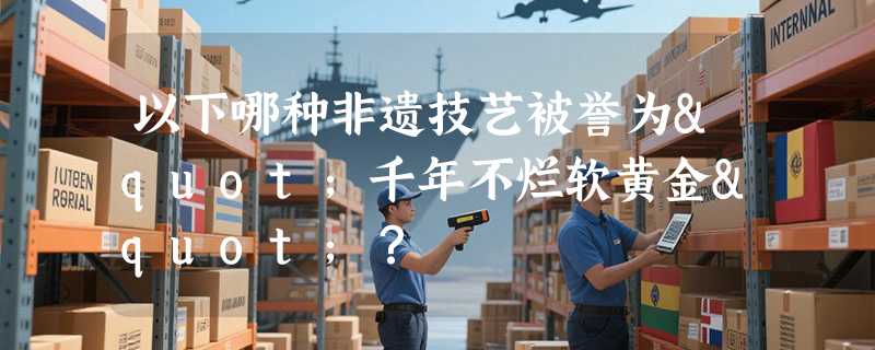 以下哪种非遗技艺被誉为"千年不烂软黄金"？